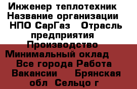 Инженер-теплотехник › Название организации ­ НПО СарГаз › Отрасль предприятия ­ Производство › Минимальный оклад ­ 1 - Все города Работа » Вакансии   . Брянская обл.,Сельцо г.